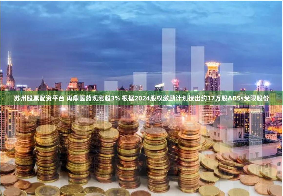 苏州股票配资平台 再鼎医药现涨超3% 根据2024股权激励计划授出约17万股ADSs受限股份