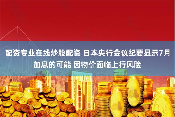 配资专业在线炒股配资 日本央行会议纪要显示7月加息的可能 因物价面临上行风险