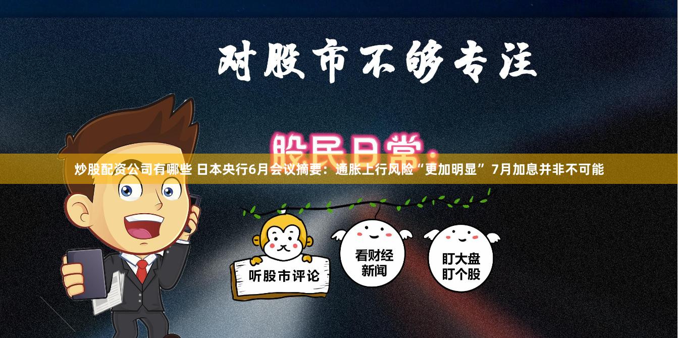 炒股配资公司有哪些 日本央行6月会议摘要：通胀上行风险“更加明显” 7月加息并非不可能