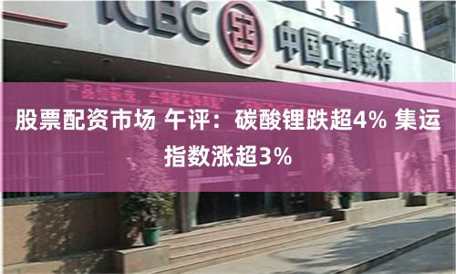 股票配资市场 午评：碳酸锂跌超4% 集运指数涨超3%