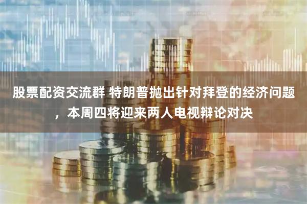 股票配资交流群 特朗普抛出针对拜登的经济问题，本周四将迎来两人电视辩论对决