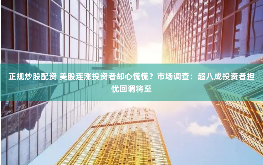 正规炒股配资 美股连涨投资者却心慌慌？市场调查：超八成投资者担忧回调将至