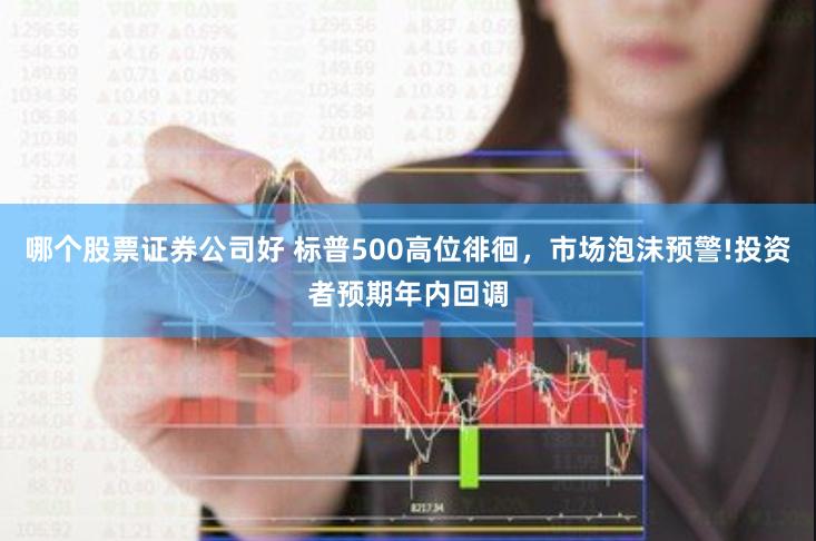 哪个股票证券公司好 标普500高位徘徊，市场泡沫预警!投资者预期年内回调