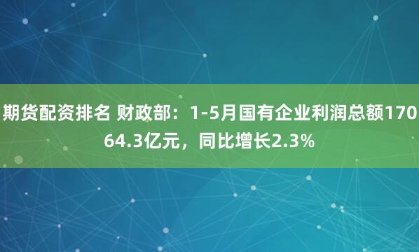 期货配资排名 财政部：1-5月国有企业利润总额17064.3亿元，同比增长2.3%