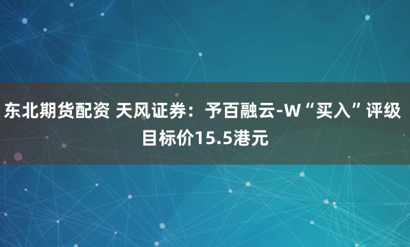 东北期货配资 天风证券：予百融云-W“买入”评级 目标价15.5港元
