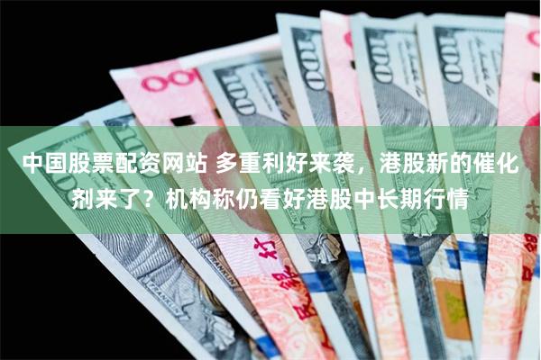 中国股票配资网站 多重利好来袭，港股新的催化剂来了？机构称仍看好港股中长期行情