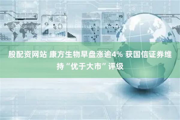 股配资网站 康方生物早盘涨逾4% 获国信证券维持“优于大市”评级