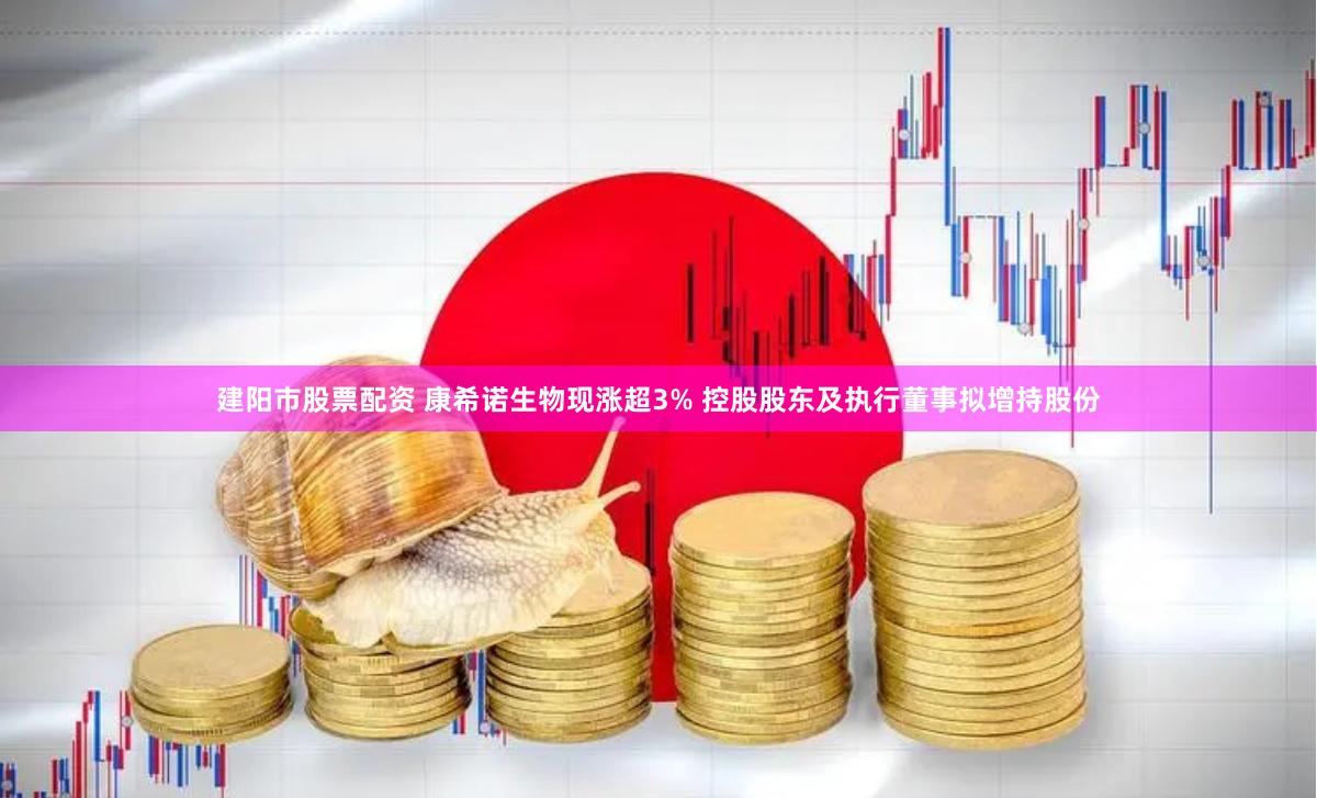 建阳市股票配资 康希诺生物现涨超3% 控股股东及执行董事拟增持股份