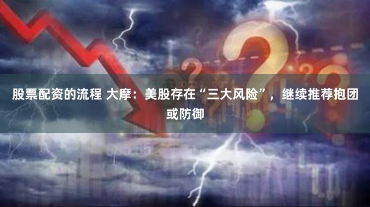 股票配资的流程 大摩：美股存在“三大风险”，继续推荐抱团或防御