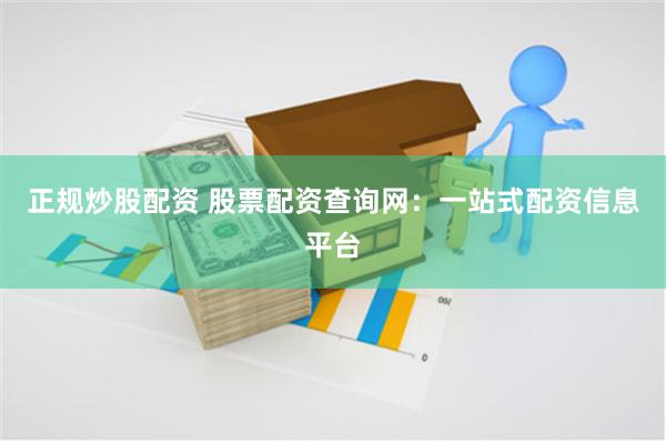 正规炒股配资 股票配资查询网：一站式配资信息平台