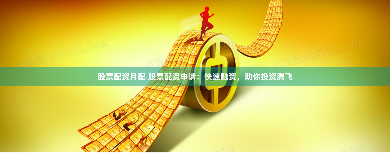 股票配资月配 股票配资申请：快速融资，助你投资腾飞