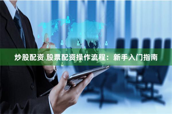 炒股配资 股票配资操作流程：新手入门指南