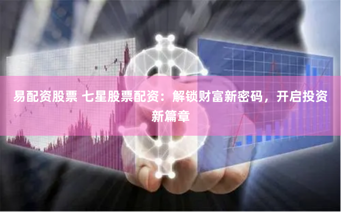 易配资股票 七星股票配资：解锁财富新密码，开启投资新篇章