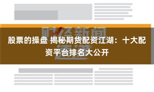 股票的操盘 揭秘期货配资江湖：十大配资平台排名大公开