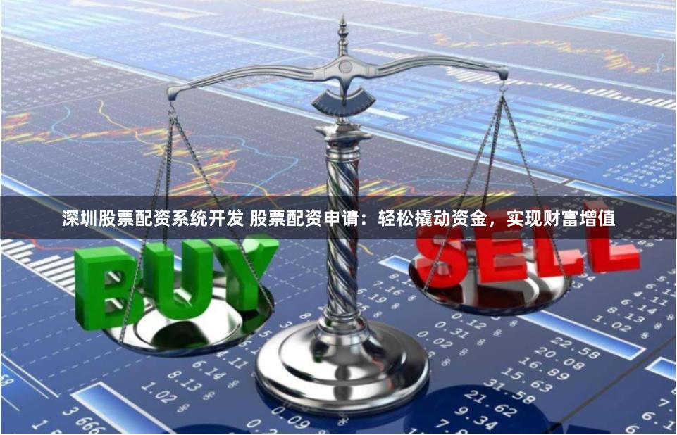 深圳股票配资系统开发 股票配资申请：轻松撬动资金，实现财富增值