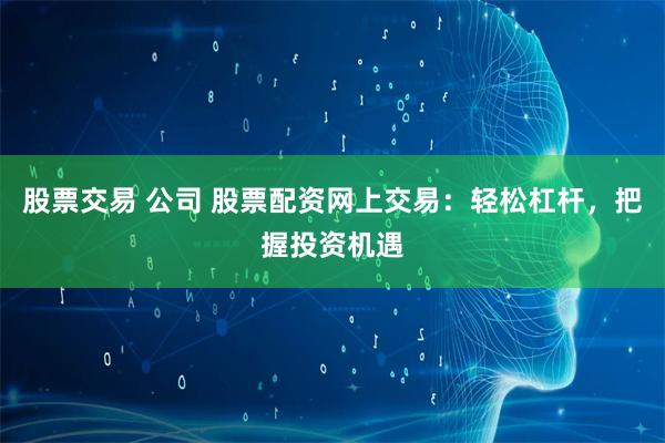 股票交易 公司 股票配资网上交易：轻松杠杆，把握投资机遇