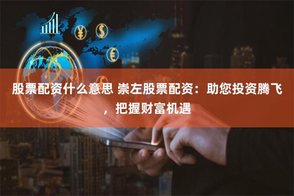 股票配资什么意思 崇左股票配资：助您投资腾飞，把握财富机遇