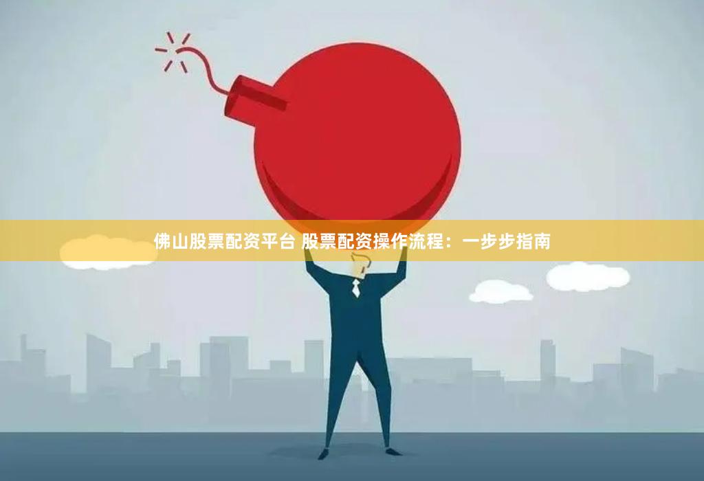 佛山股票配资平台 股票配资操作流程：一步步指南