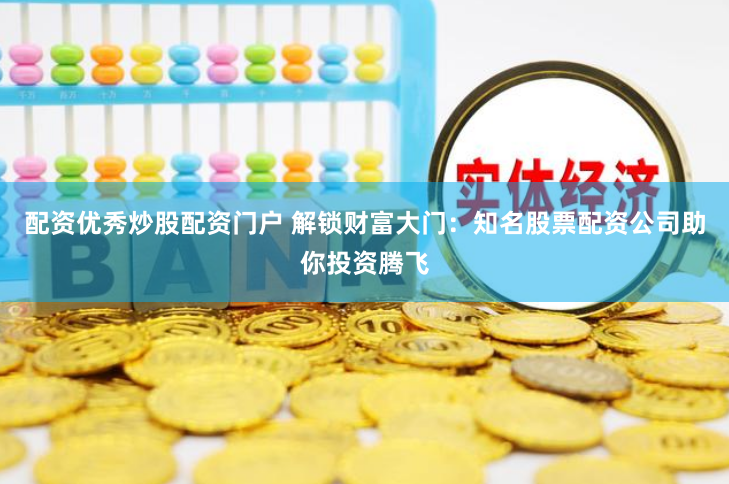 配资优秀炒股配资门户 解锁财富大门：知名股票配资公司助你投资腾飞