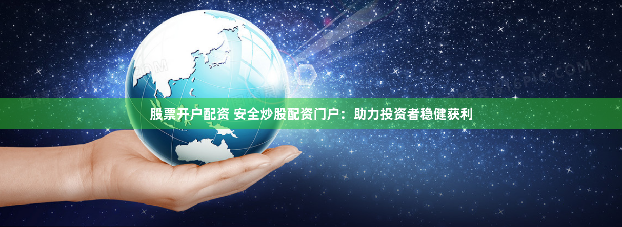 股票开户配资 安全炒股配资门户：助力投资者稳健获利