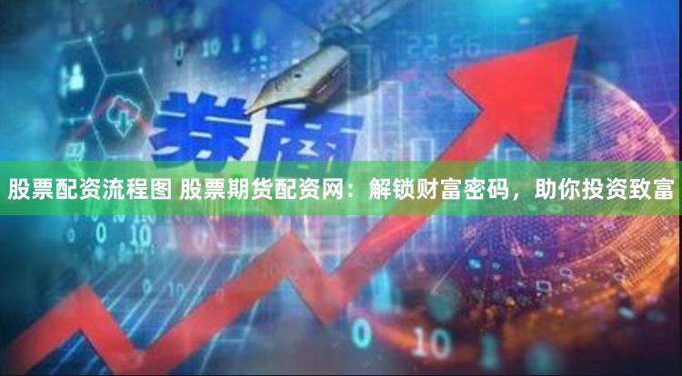 股票配资流程图 股票期货配资网：解锁财富密码，助你投资致富