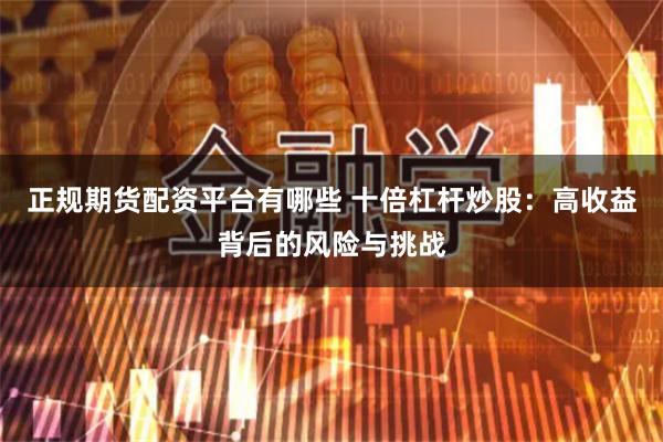 正规期货配资平台有哪些 十倍杠杆炒股：高收益背后的风险与挑战