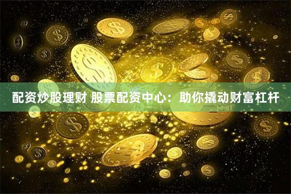配资炒股理财 股票配资中心：助你撬动财富杠杆