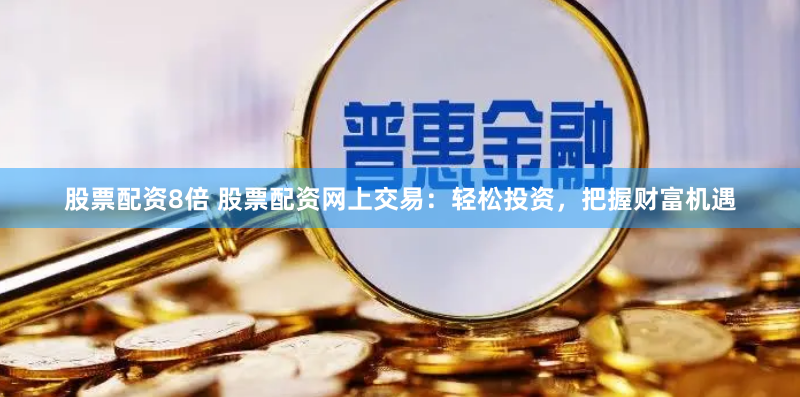 股票配资8倍 股票配资网上交易：轻松投资，把握财富机遇