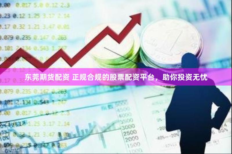 东莞期货配资 正规合规的股票配资平台，助你投资无忧