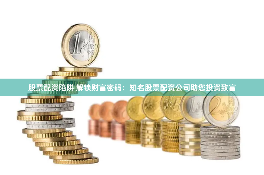 股票配资陷阱 解锁财富密码：知名股票配资公司助您投资致富