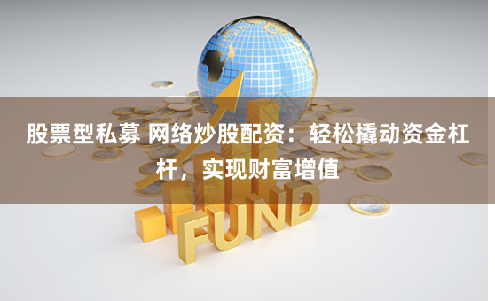 股票型私募 网络炒股配资：轻松撬动资金杠杆，实现财富增值