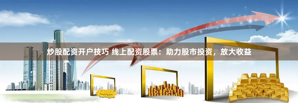 炒股配资开户技巧 线上配资股票：助力股市投资，放大收益