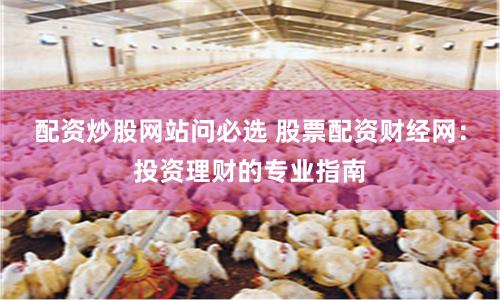 配资炒股网站问必选 股票配资财经网：投资理财的专业指南