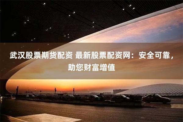 武汉股票期货配资 最新股票配资网：安全可靠，助您财富增值