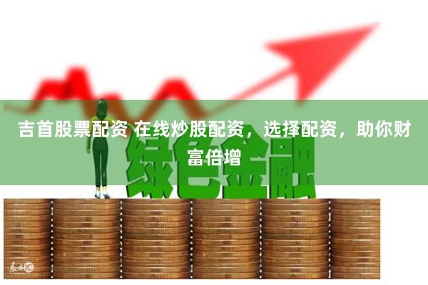吉首股票配资 在线炒股配资，选择配资，助你财富倍增