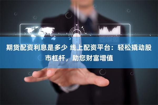 期货配资利息是多少 线上配资平台：轻松撬动股市杠杆，助您财富增值