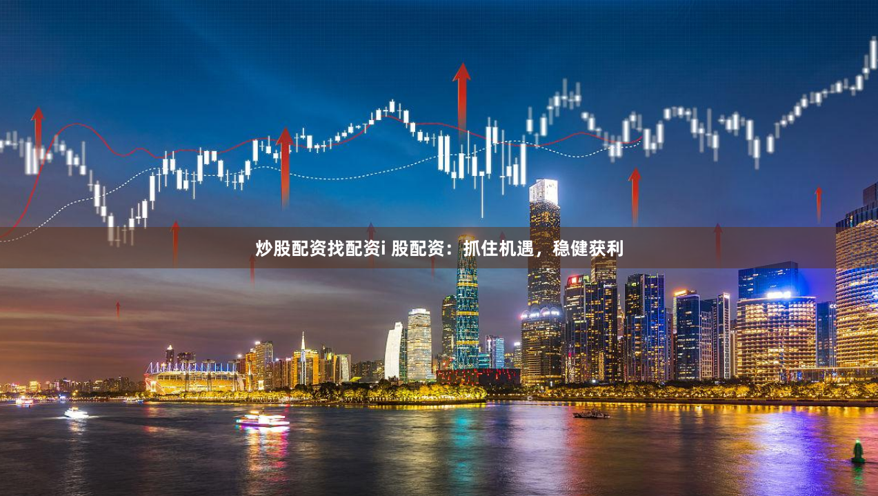 炒股配资找配资i 股配资：抓住机遇，稳健获利