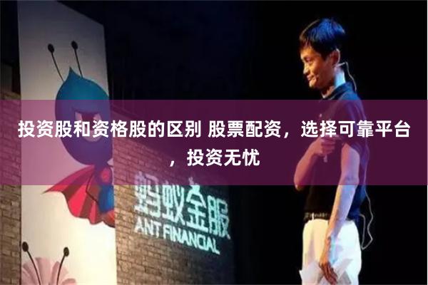 投资股和资格股的区别 股票配资，选择可靠平台，投资无忧