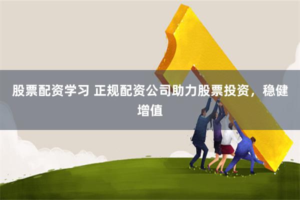 股票配资学习 正规配资公司助力股票投资，稳健增值