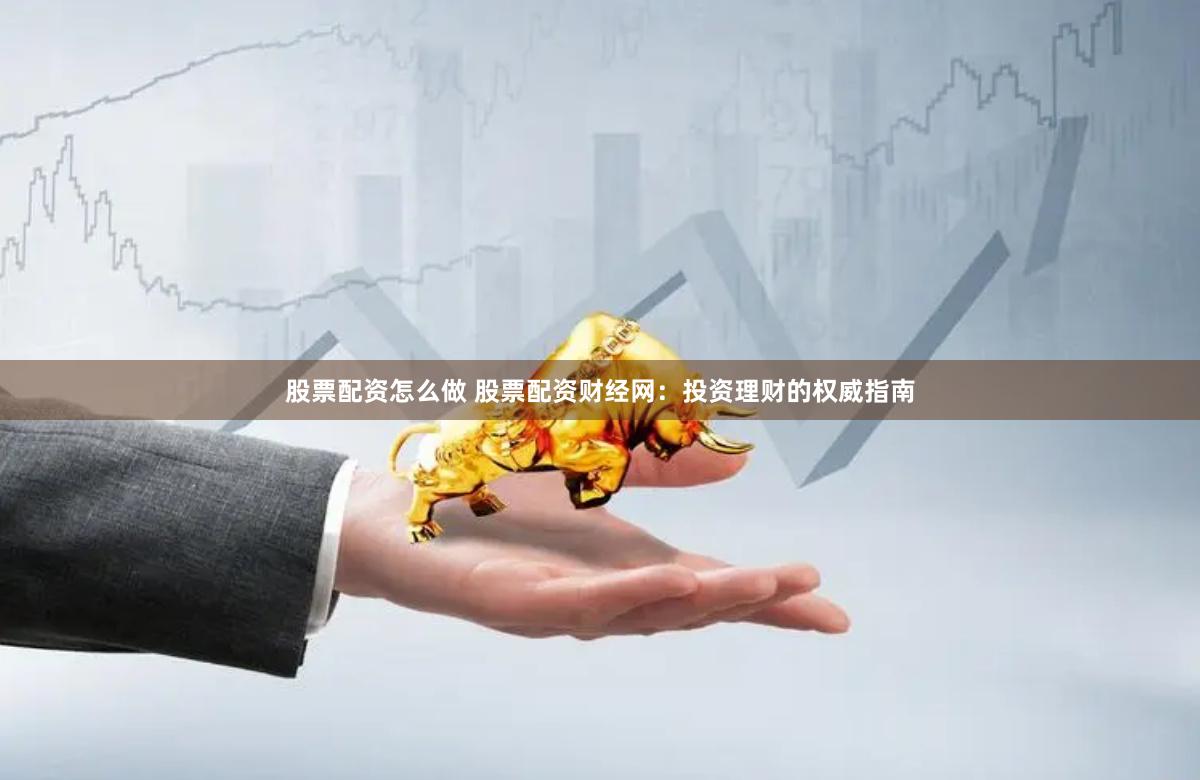 股票配资怎么做 股票配资财经网：投资理财的权威指南