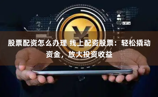 股票配资怎么办理 线上配资股票：轻松撬动资金，放大投资收益