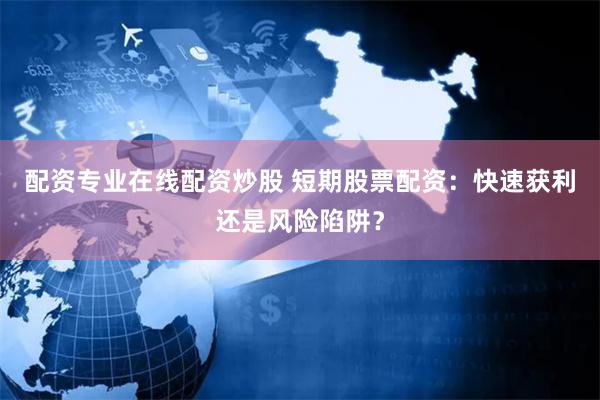 配资专业在线配资炒股 短期股票配资：快速获利还是风险陷阱？