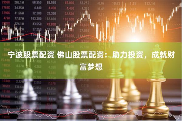 宁波股票配资 佛山股票配资：助力投资，成就财富梦想
