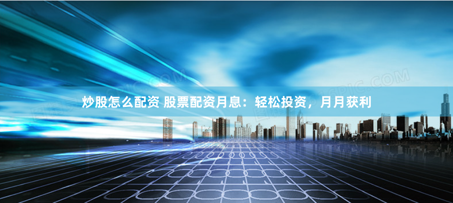 炒股怎么配资 股票配资月息：轻松投资，月月获利