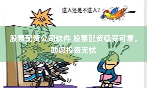 股票配资公司软件 股票配资稳妥可靠，助您投资无忧