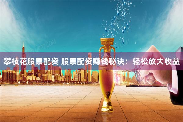 攀枝花股票配资 股票配资赚钱秘诀：轻松放大收益