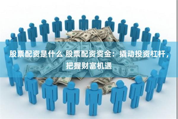 股票配资是什么 股票配资资金：撬动投资杠杆，把握财富机遇