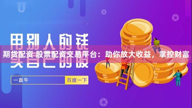 期货配资 股票配资交易平台：助你放大收益，掌控财富