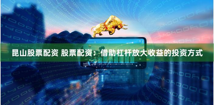 昆山股票配资 股票配资：借助杠杆放大收益的投资方式
