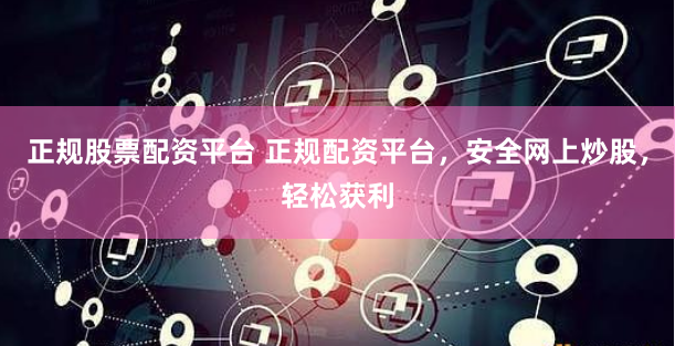 正规股票配资平台 正规配资平台，安全网上炒股，轻松获利